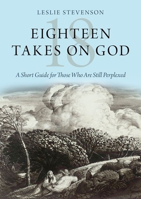 Eighteen Takes on God: A Short Guide for Those Who Are Still Perplexed by Leslie Forster Stevenson