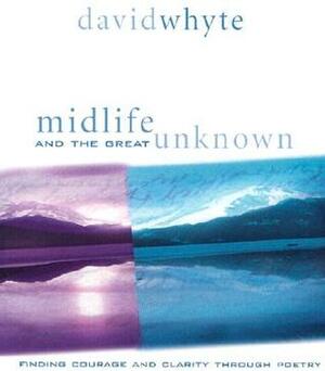 Midlife and the Great Unknown: Finding Courage and Clarity Through Poetry by David Whyte