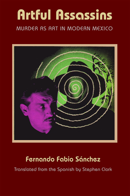 Artful Assassins: Murder as Art in Modern Mexico by Fernando Fabio Sanchez