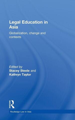 Legal Education in Asia: Globalization, Change and Contexts by Kathryn Taylor, Stacey Steele