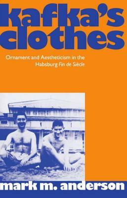 Kafka's Clothes: Ornament and Aestheticism in the Habsburg Fin de Siècle by Mark M. Anderson