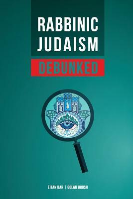 Rabbinic Judaism Debunked: Debunking the Myth of Rabbinic Oral Law by Golan Brosh, Eitan Bar