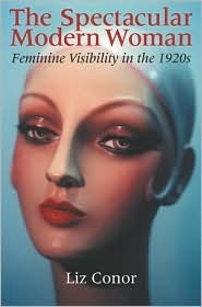 The Spectacular Modern Woman: Feminine Visibility in the 1920s by Liz Conor