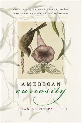 American Curiosity: Cultures of Natural History in the Colonial British Atlantic World by Susan Scott Parrish