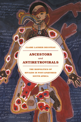 Ancestors and Antiretrovirals: The Biopolitics of Hiv/AIDS in Post-Apartheid South Africa by Claire Laurier Decoteau