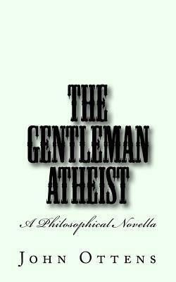 The Gentleman Atheist: A Philosophical Novella by John Ottens