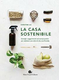 La casa sostenibile : consigli, suggerimenti ed esempi pratici per adottare uno stile di vita eco-friendly by Christine Liu