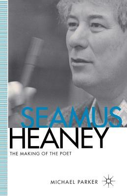 Seamus Heaney: The Making of the Poet by M. Parker