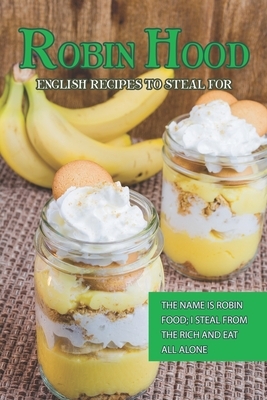 Robin Hood - English Recipes to Steal For: The Name Is Robin Food; I Steal from The Rich and Eat All Alone by Susan Gray