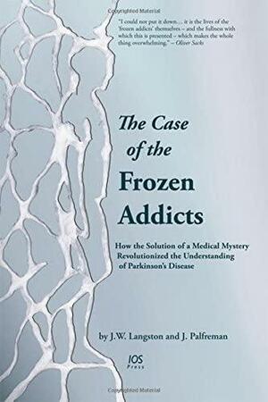 The Case of the Frozen Addicts: How the Solution of a Medical Mystery Revolutionized the Understanding of Parkinson's Disease by J. William Langston, Jon Palfreman