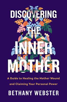 Discovering the Inner Mother: A Guide to Healing the Mother Wound and Claiming Your Personal Power by Bethany Webster
