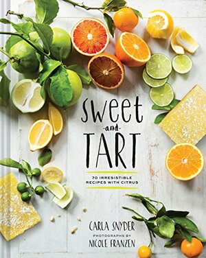 Sweet and Tart: 70 Irresistible Recipes for Desserts and Savories Made with Citrus by Carla Snyder, Nicole Franzen