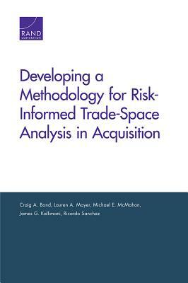 Developing a Methodology for Risk-Informed Trade-Space Analysis in Acquisition by Michael E. McMahon, Craig A. Bond, Lauren A. Mayer
