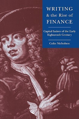 Writing and the Rise of Finance: Capital Satires of the Early Eighteenth Century by Colin Nicholson