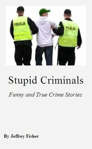 Stupid Criminals: Funny and True Crime Stories by Jeffrey Fisher