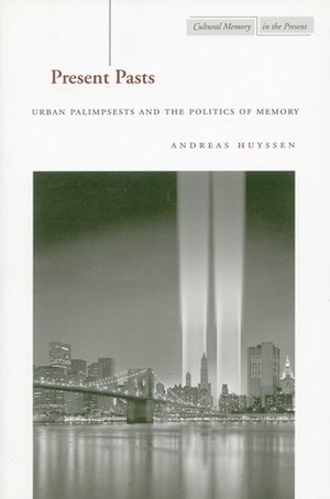 Present Pasts: Urban Palimpsests and the Politics of Memory by Andreas Huyssen