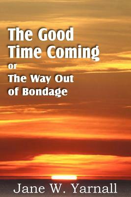 The Good Time Coming, or The Way Out of Bondage by Jane Yarnall