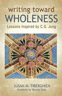 Writing Toward Wholeness: Lessons Inspired by C.G. Jung by Susan M. Tiberghien