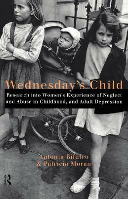 Wednesday's Child: Research into Women's Experience of Neglect and Abuse in Childhood and Adult Depression by Antonia Bifulco, Patricia Moran
