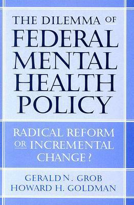 The Dilemma of Federal Mental Health Policy: Radical Reform or Incremental Change? by Gerald N. Grob, Howard Goldman