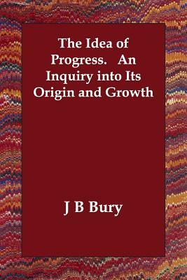 The Idea of Progress. An Inquiry into Its Origin and Growth by J. B. Bury