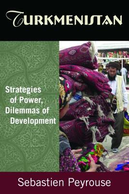 Turkmenistan: Strategies of Power, Dilemmas of Development: Strategies of Power, Dilemmas of Development by Sebastien Peyrouse