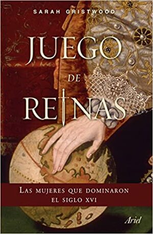 JUEGO DE REINAS. LAS MUJERES QUE DOMINARON EL SIGLO XVI by Sarah Gristwood