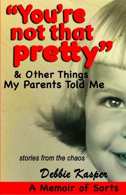 "You're Not That Pretty" & Other Things My Parents Told Me: Stories from the chaos by Debbie Kasper