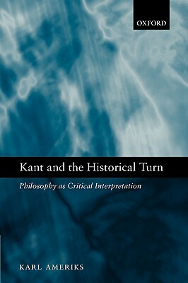 Kant and the Historical Turn: Philosophy as Critical Interpretation by Karl Ameriks