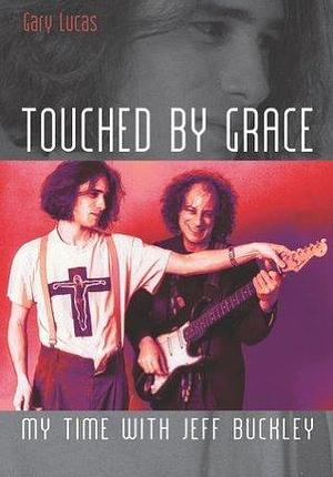 Touched By Grace: My Time With Jeff Buckley by Gary Lucas, Gary Lucas