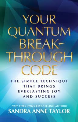 Your Quantum Breakthrough Code: The Simple Technique That Brings Everlasting Joy and Success by Sandra Anne Taylor
