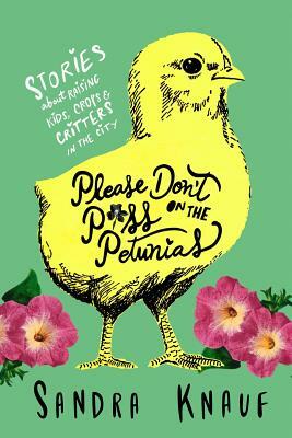 Please Don't Piss on the Petunias: Stories About Raising Kids, Crops & Critters in the City by Sandra Knauf