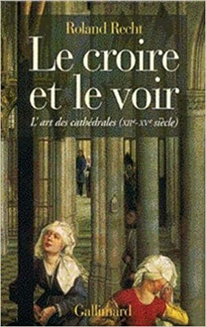 Le Croire Et Le Voir: L'Art Des Cathedrales, Xiie-Xve Siecle by Roland Recht