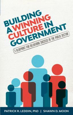 Building a Winning Culture in Government: A Blueprint for Delivering Success in the Public Sector (Dysfunctional Team, Local Government, Culture Chang by Shawn D. Moon, Patrick R. Leddin