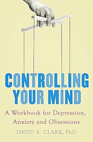 Controlling Your Mind: A Workbook for Depression, Anxiety and Obsessions by David A. Clark