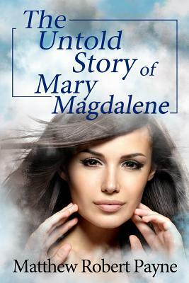 The Untold Story of Mary Magdalene by Matthew Robert Payne