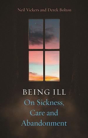 Being Ill: On Sickness, Care and Abandonment by Neil Vickers, Derek Bolton