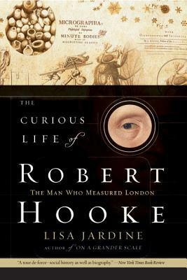 The Curious Life of Robert Hooke: The Man Who Measured London by Lisa Jardine