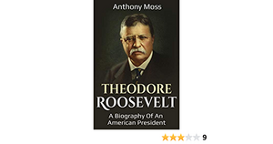 Theodore Roosevelt: A Biography of an American President by Anthony Moss