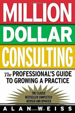 Million Dollar Consulting: the Professional's Guide to Growing a Practice by Alan Weiss