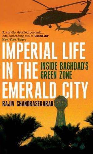 Imperial Life in the Emerald City : Inside Iraq's Green Zone by Rajiv Chandrasekaran, Rajiv Chandrasekaran
