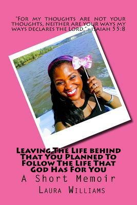 Leaving The Life behind That You Planned To Follow The Life That God Has For You by Laura Williams