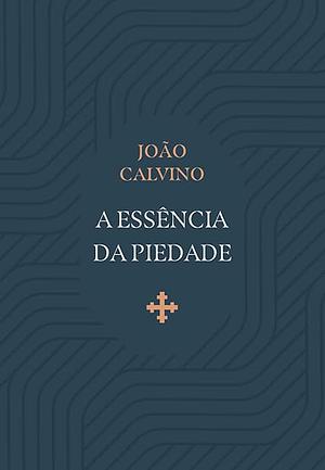 A essência da piedade by John Calvin