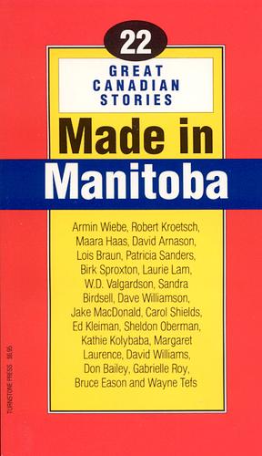 Made in Manitoba by W.D. Valgardson, Jake MacDonald, Gabrielle Roy, Sheldon Oberman, Robert Kroetsch, Laurie Lam, Lois Braun, David Arnason, Wayne Tefs, Armin Wiebe, David Williams, Margaret Laurence, Kathie Kolybaba, Bruce Eason, Maara Haas, Birk Sproxton, Dave Williamson, Sandra Birdsell, Patricia Sanders, Ed Kleiman, Don Bailey, Carol Shields