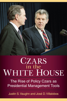 Czars in the White House: The Rise of Policy Czars as Presidential Management Tools by Jose D. Villalobos, Justin S. Vaughn