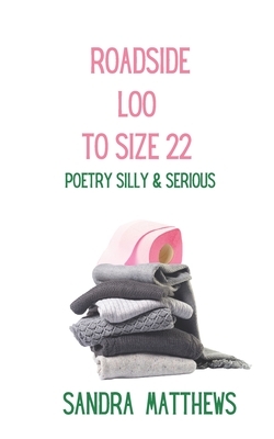 Roadside Loo To Size 22: Poetry Collection Silly & Serious by Sandra Matthews