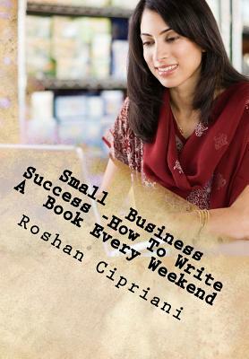 Small Business Success -How To Write A Book Every Weekend: The Weekend Book Writer System by Roshan Cipriani