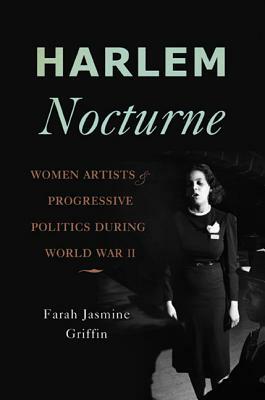 Harlem Nocturne: Women Artists & Progressive Politics During World War II by Farah Jasmine Griffin