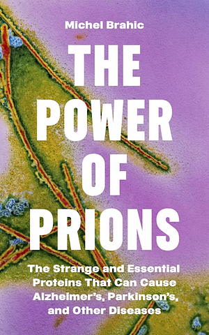 The Power of Prions: The Strange and Essential Proteins That Can Cause Alzheimer's, Parkinson's, and Other Diseases by Michel Brahic