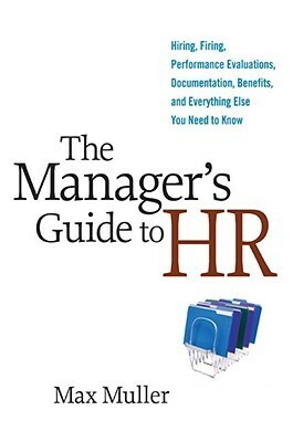 The Manager's Guide to HR: Hiring, Firing, Performance Evaluations, Documentation, Benefits, and Everything Else You Need to Know by Max Muller